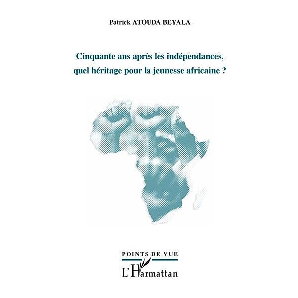 Cinquante ans apres les independances, quel heritage pour la jeunesse africaine ? / Hors-collection, Atouda Beyala Patrick