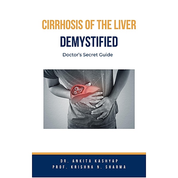 Cirrhosis Of The Liver Demystified: Doctor's Secret Guide, Ankita Kashyap, Krishna N. Sharma