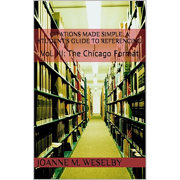 Citations Made Simple: A Student's Guide to Easy Referencing, Vol III: The Chicago Format / Joanne M. Weselby, Joanne M. Weselby