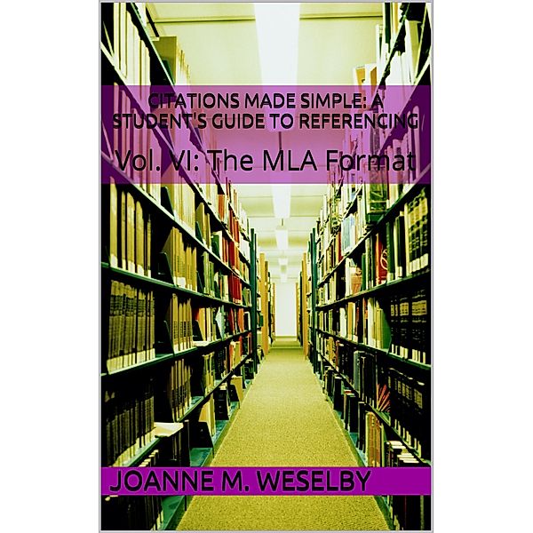 Citations Made Simple: A Student's Guide to Easy Referencing, Vol. VI: The MLA Format / Joanne M. Weselby, Joanne M. Weselby