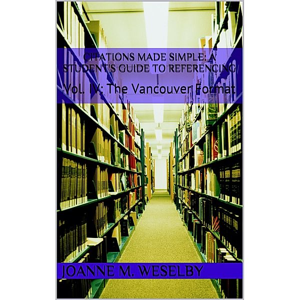 Citations Made Simple: A Student's Guide to Easy Referencing, Vol. IV: The Vancouver Format / Joanne M. Weselby, Joanne M. Weselby