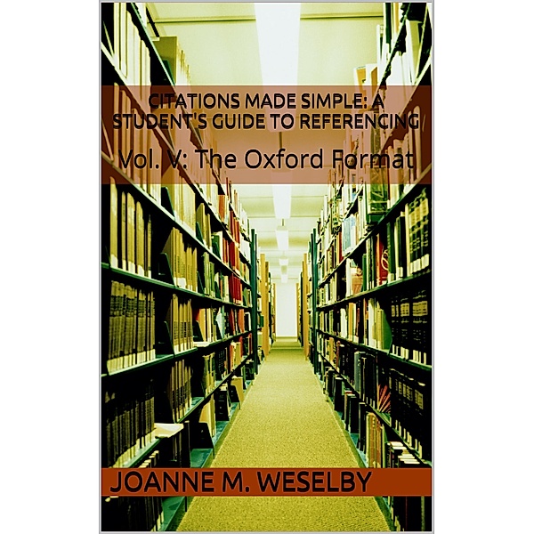 Citations Made Simple: A Student's Guide to Easy Referencing, Vol. V: The Oxford Format / Joanne M. Weselby, Joanne M. Weselby