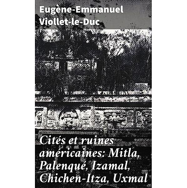 Cités et ruines américaines: Mitla, Palenqué, Izamal, Chichen-Itza, Uxmal, Eugène-Emmanuel Viollet-le-Duc