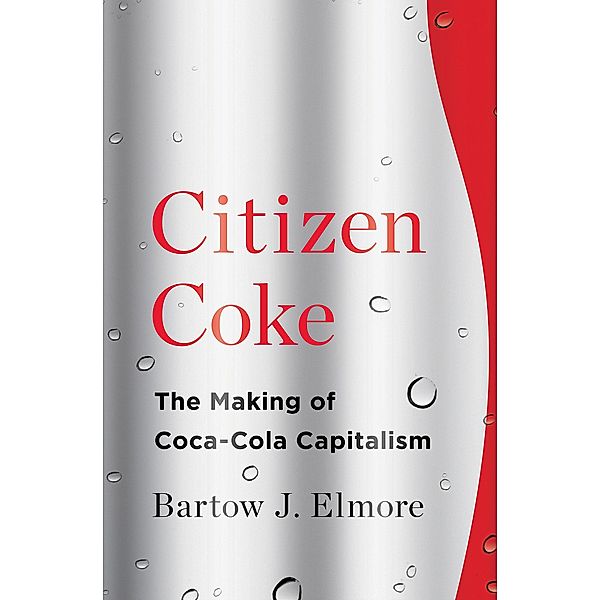 Citizen Coke: The Making of Coca-Cola Capitalism, Bartow J. Elmore