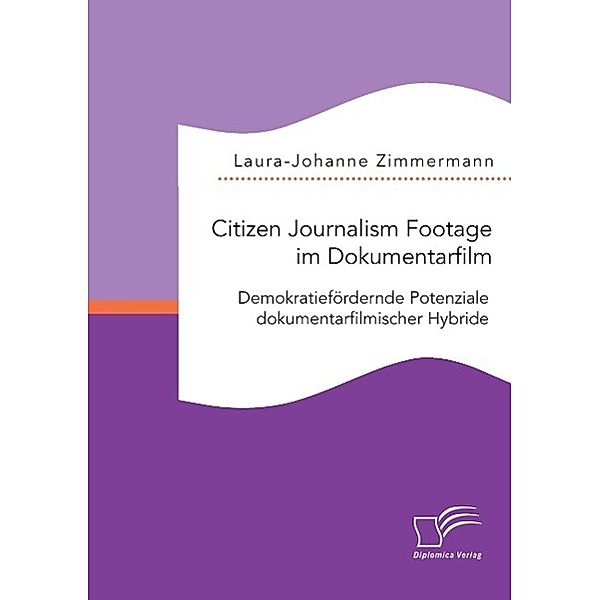 Citizen Journalism Footage im Dokumentarfilm. Demokratiefördernde Potenziale dokumentarfilmischer Hybride, Laura-Johanne Zimmermann