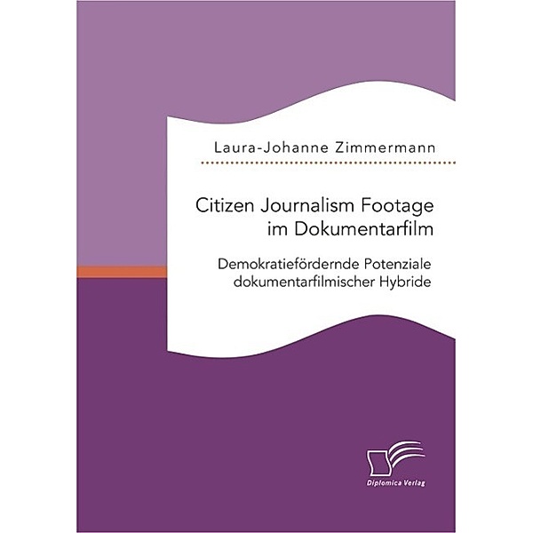 Citizen Journalism Footage im Dokumentarfilm. Demokratiefördernde Potenziale dokumentarfilmischer Hybride, Laura-Johanne Zimmermann