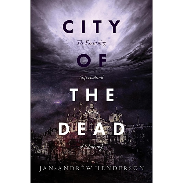 City of the Dead: The Fascinating Supernatural History of Edinburgh, Jan-Andrew Henderson