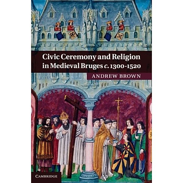 Civic Ceremony and Religion in Medieval Bruges c.1300-1520, Andrew Brown