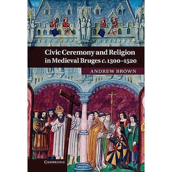 Civic Ceremony and Religion in Medieval Bruges c.1300-1520, Andrew Brown