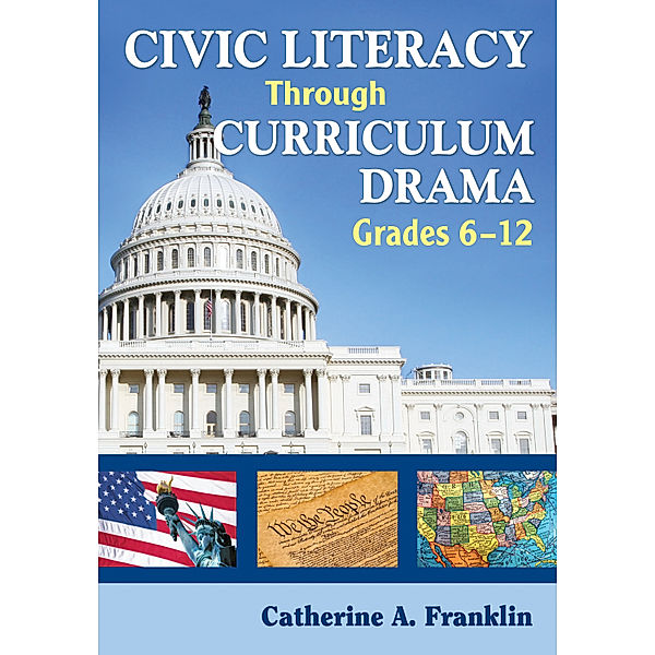 Civic Literacy Through Curriculum Drama, Grades 6-12, Catherine A. Franklin