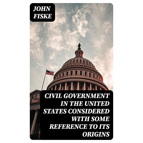 Civil Government in the United States Considered with Some Reference to Its Origins, John Fiske