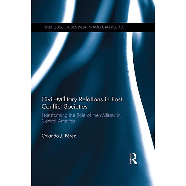 Civil-Military Relations in Post-Conflict Societies / Routledge Studies in Latin American Politics, Orlando J. Pérez