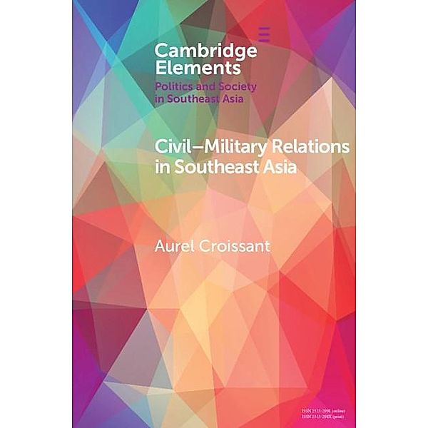 Civil-Military Relations in Southeast Asia / Elements in Politics and Society in Southeast Asia, Aurel Croissant