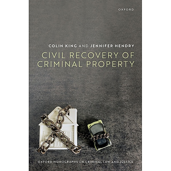 Civil Recovery of Criminal Property / Oxford Monographs on Criminal Law and Justice, Colin King, Jennifer Hendry