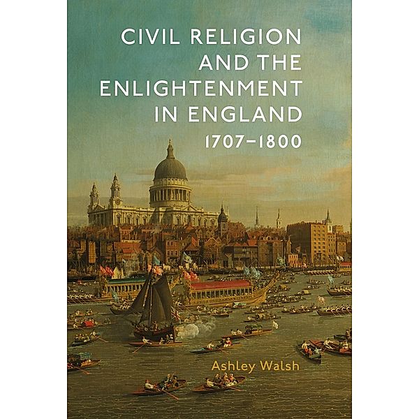 Civil Religion and the Enlightenment in England, 1707-1800, Ashley Walsh