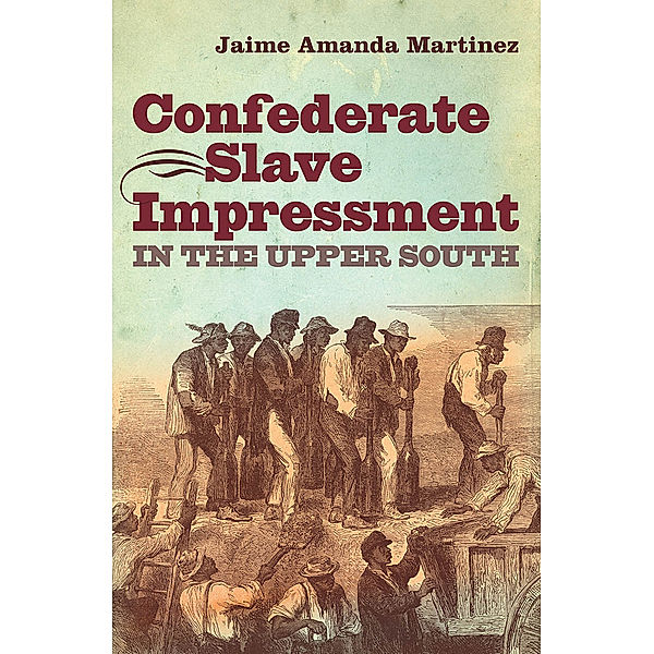 Civil War America: Confederate Slave Impressment in the Upper South, Jaime Amanda Martinez