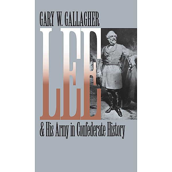 Civil War America: Lee and His Army in Confederate History, Gary W. Gallagher