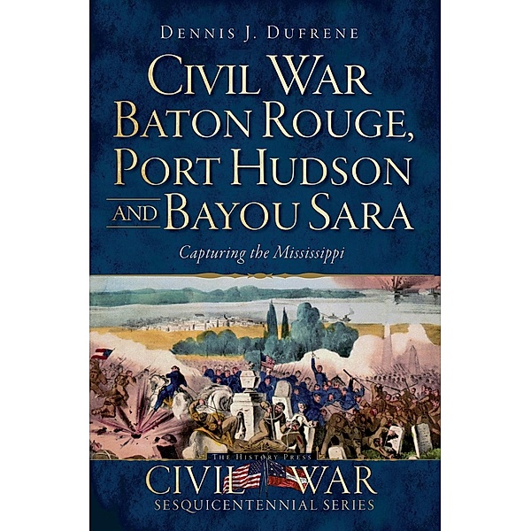 Civil War Baton Rouge, Port Hudson and Bayou Sara, Dennis J. Dufrene