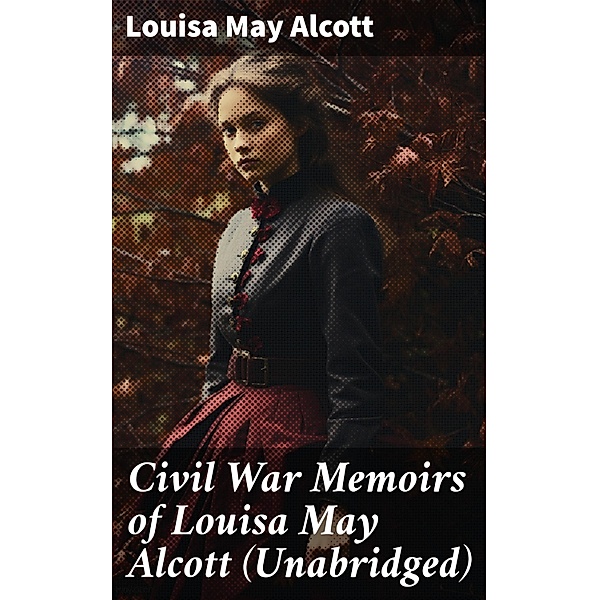 Civil War Memoirs of Louisa May Alcott (Unabridged), Louisa May Alcott