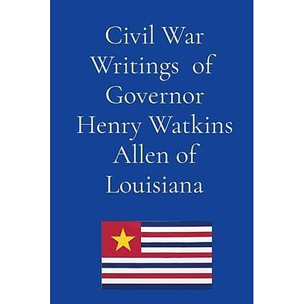 Civil War Writings  of  Governor Henry Watkins Allen of Louisiana, Henry Watkins Allen