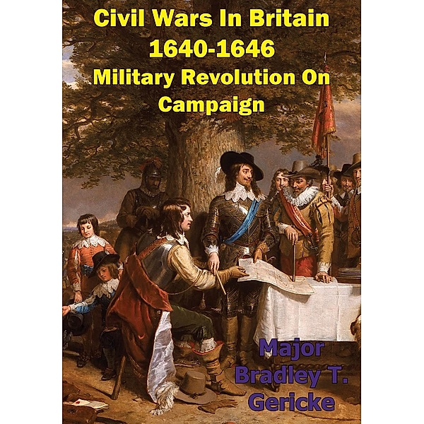 Civil Wars In Britain, 1640-1646: Military Revolution On Campaign, Major Bradley T. Gericke