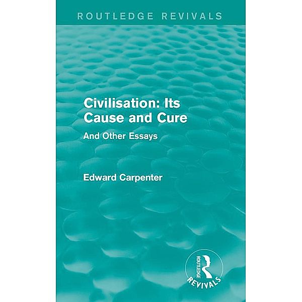 Civilisation: Its Cause and Cure / Routledge Revivals: The Collected Works of Edward Carpenter, Edward Carpenter