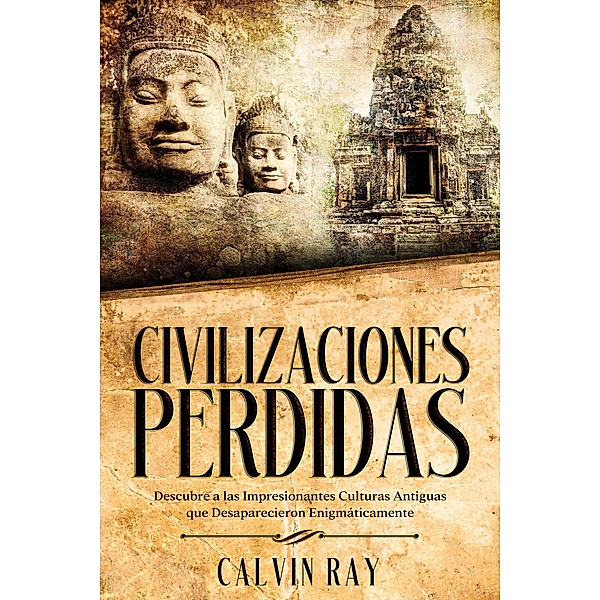 Civilizaciones Perdidas: Descubre a las Impresionantes Culturas Antiguas que Desaparecieron Enigmáticamente, Calvin Ray