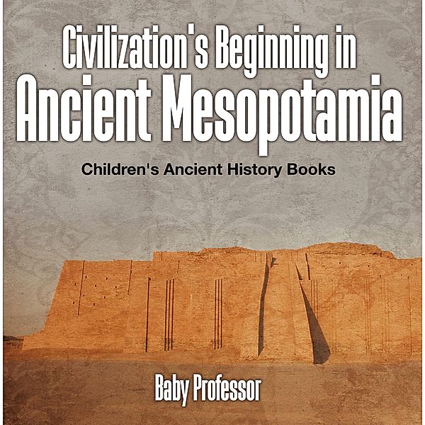 Civilization's Beginning in Ancient Mesopotamia -Children's Ancient History Books / Baby Professor, Baby