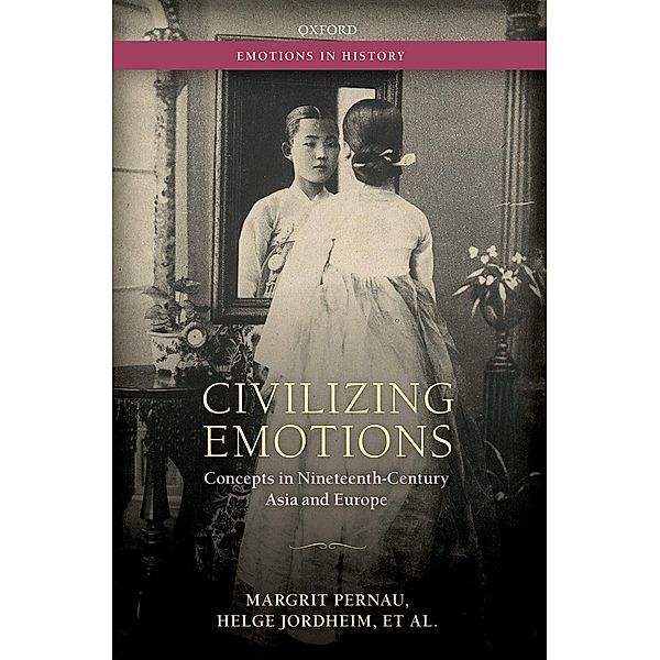 Civilizing Emotions / Emotions In History, Margrit Pernau, Myoung-Kyu Park, Emmanuelle Saada, Mohinder Singh, Einar Wigen, Helge Jordheim, Orit Bashkin, Christian Bailey, Oleg Benesch, Jan Ifversen, Mana Kia, Rochona Majumdar, Angelika C. Messner