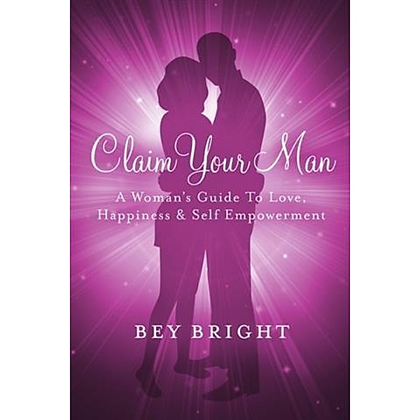 Claim Your Man; A Woman's Guide To Love, Happiness & Self Empowerment, Bey Bright