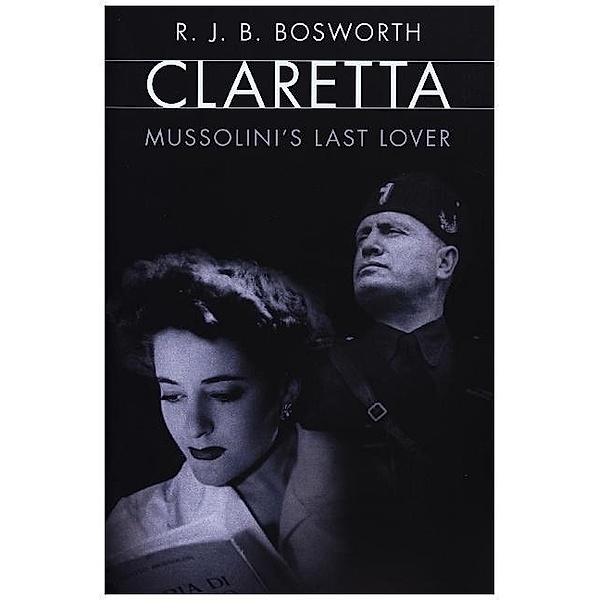 Claretta - Mussolini`s Last Lover, R. J. B. Bosworth