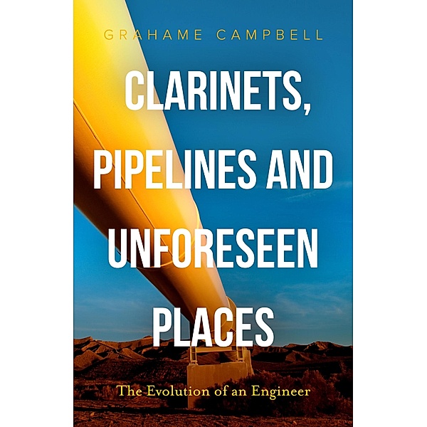 Clarinets, Pipelines and Unforeseen Places: The Evolution of an Engineer / Grahame Campbell, Grahame Campbell