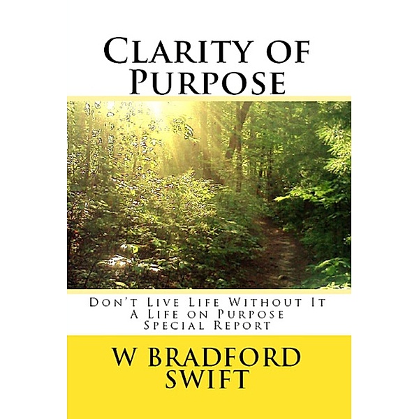Clarity of Purpose: Don't Live Life Without It (A Life On Purpose Special Report, #1) / A Life On Purpose Special Report, W. Bradford Swift