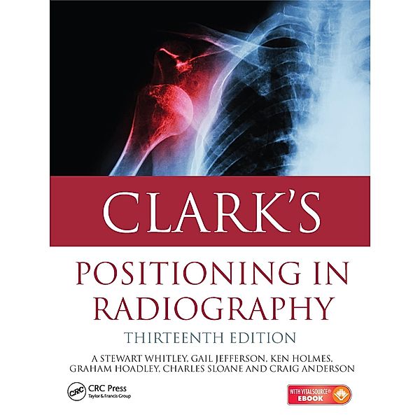 Clark's Positioning in Radiography 13E, A. Stewart Whitley, Gail Jefferson, Ken Holmes, Charles Sloane, Craig Anderson, Graham Hoadley