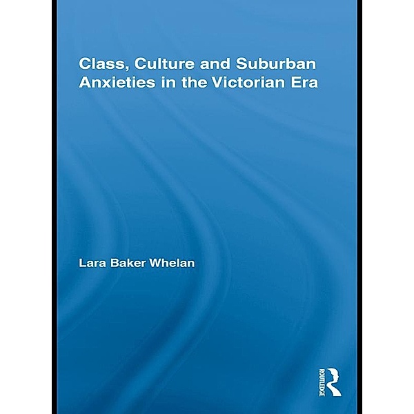 Class, Culture and Suburban Anxieties in the Victorian Era / Routledge Studies in Nineteenth Century Literature, Lara Baker Whelan