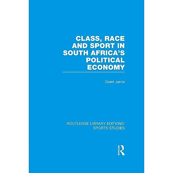 Class, Race and Sport in South Africa's Political Economy (RLE Sports Studies), Grant Jarvie