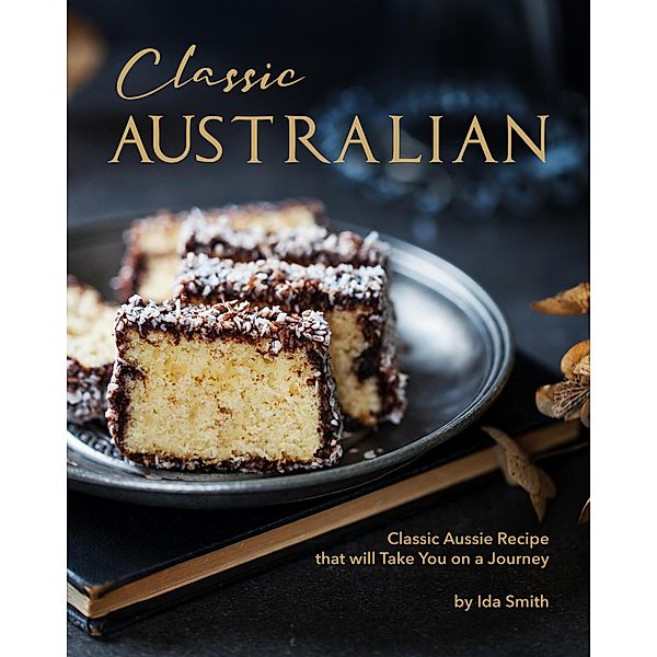 Classic Australian Recipes that will Make You Visit: Classic Aussie Recipes that will Take You on a Journey, Ida Smith