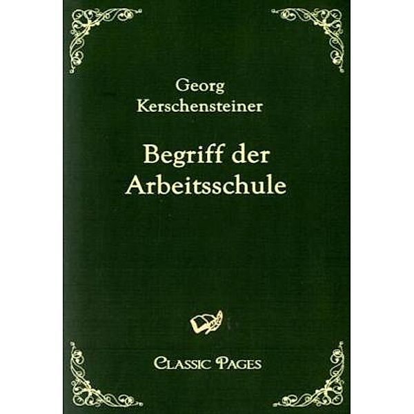 Classic Pages / Begriff der Arbeitsschule, Georg Kerschensteiner