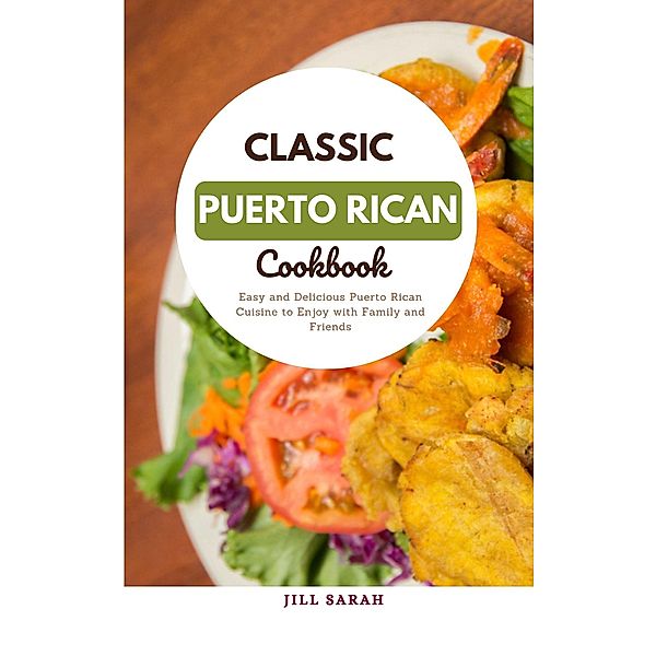 Classic Puerto Rican Cookbook : Easy and Delicious Puerto Rican Cuisine to Enjoy with Family and Friends, Jill Sarah