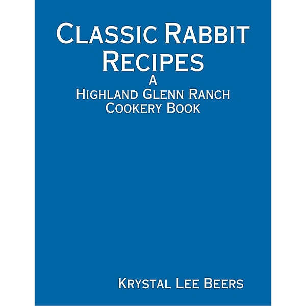 Classic Rabbit Recipes: A Highland Glenn Ranch Cookery Book, Krystal Lee Beers