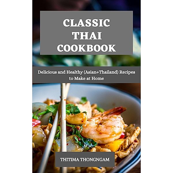 Classic Thai Cookbook : Delicious and Healthy (Asian+Thailand) Recipes to Make at Home, Thitima Thongngam