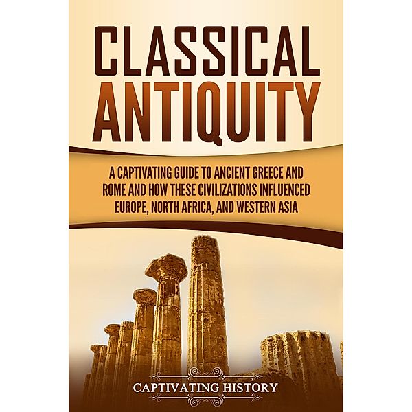 Classical Antiquity: A Captivating Guide to Ancient Greece and Rome and How These Civilizations Influenced Europe, North Africa, and Western Asia, Captivating History