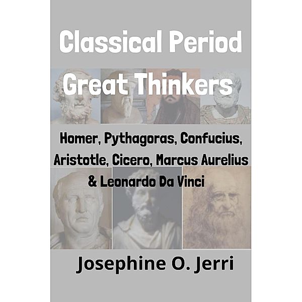 Classical Period Great Thinkers: Homer, Pythagoras, Confucius, Aristotle, Cicero, Marcus Aurelius & Leonardo Da Vinci, Josephine O. Jerri