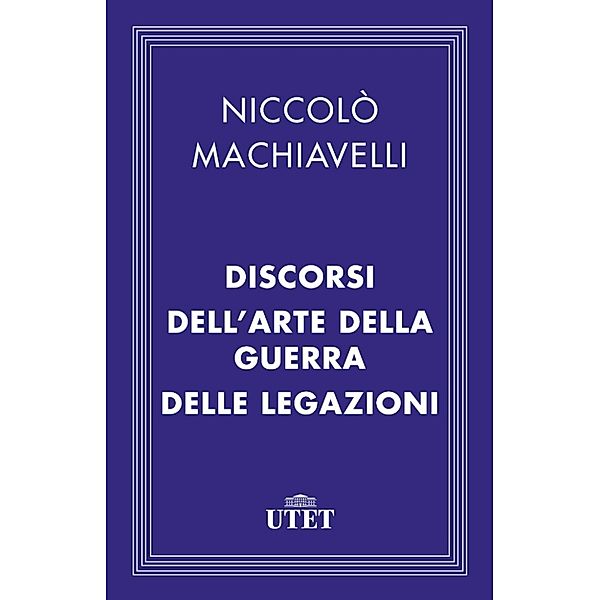 Classici: Discorsi - Dell'Arte della guerra - Delle Legazioni, Niccolò Machiavelli
