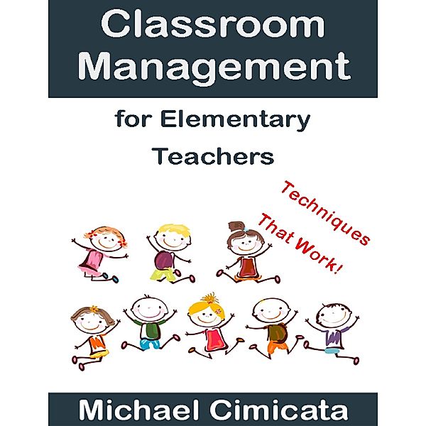 Classroom Management for Elementary Teachers: Techniques That Work, Michael Cimicata