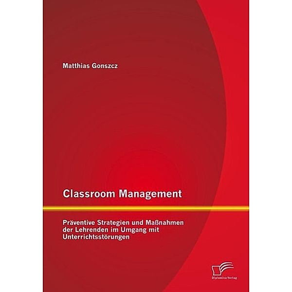 Classroom Management: Präventive Strategien und Massnahmen der Lehrenden im Umgang mit Unterrichtsstörungen, Matthias Gonszcz