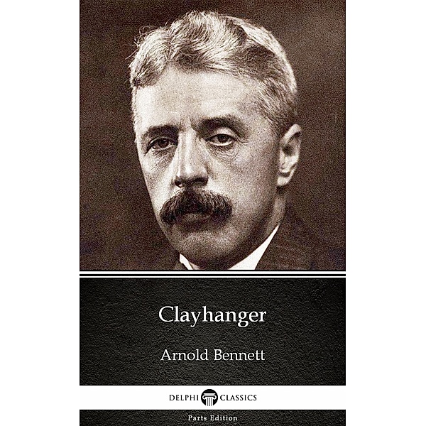 Clayhanger by Arnold Bennett - Delphi Classics (Illustrated) / Delphi Parts Edition (Arnold Bennett) Bd.19, Arnold Bennett