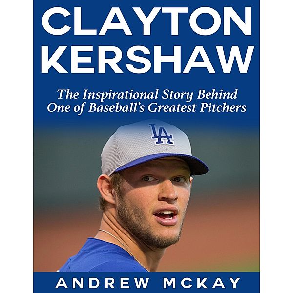 Clayton Kerkshaw: The Inspirational Story Behind One of Baseball's Greatest Pitchers, Andrew Mckay