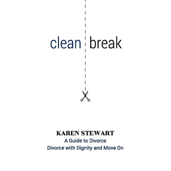 Clean Break A Guide To Divorce: Divorce With Dignity And Move On, Karen Stewart