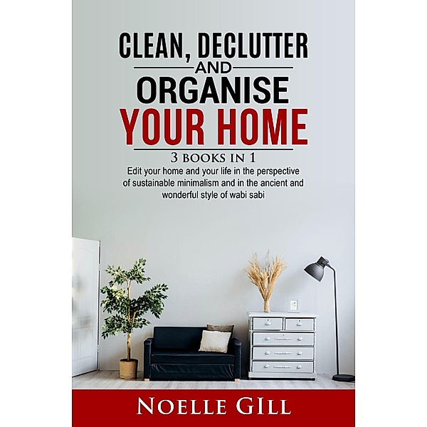 Clean, Declutter and Organise Your Home: 3 Books in 1.   Edit Your Home and Your Life in the Perspective of Sustainable Minimalism and in the Ancient and Wonderful Style of Wabi Sabi / Home, Noelle Gill